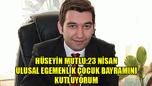 HÜSEYİN MUTLU:23 NİSAN ULUSAL EGEMENLİK ÇOCUK BAYRAMINI KUTLUYORUM