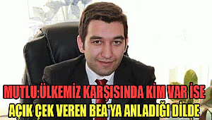 ÜLKEMİZ KARŞISINDA KİM VAR İSE AÇIK ÇEK VEREN BEA'YA ANLADIĞI DİLDE...