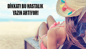DİKKAT! BU HASTALIK YAZIN ARTIYOR!