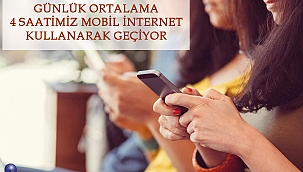 GÜNLÜK ORTALAMA 4 SAATİMİZ MOBİL İNTERNET KULLANARAK GEÇİYOR