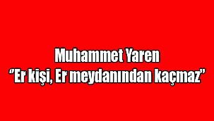 Muhammet Yaren: ‘’Er kişi, Er meydanından kaçmaz’’