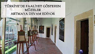 TÜRKİYE’DE FAALİYET GÖSTEREN MÜZELER ARTMAYA DEVAM EDİYOR