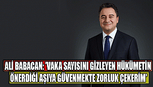 ALİ BABACAN: 'Vaka sayısını gizleyen hükümetin önerdiği aşıya güvenmekte zorluk çekerim'