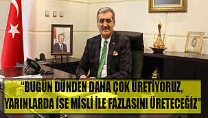 “BUGÜN DÜNDEN DAHA ÇOK ÜRETİYORUZ, YARINLARDA İSE MİSLİ İLE FAZLASINI ÜRETECEĞİZ”