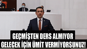 GEÇMİŞTEN DERS ALMIYOR, GELECEK İÇİN ÜMİT VERMİYORSUNUZ!