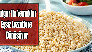 Bulgur ile Yemekler Eşsiz Lezzetlere Dönüşüyor
