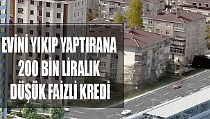 EVİNİ YIKIP YAPTIRANA 200 BİN LİRALIK DÜŞÜK FAİZLİ KREDİ