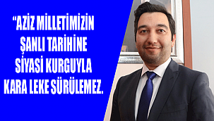 “AZİZ MİLLETİMİZİN ŞANLI TARİHİNE SİYASİ KURGUYLA KARA LEKE SÜRÜLEMEZ.