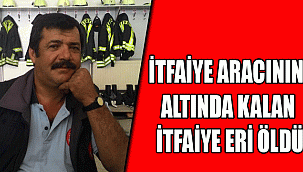 İTFAİYE ARACININ ALTINDA KALAN İTFAİYE ERİ ÖLDÜ