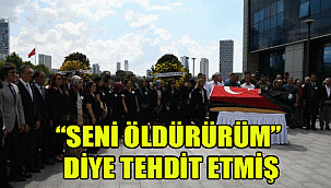 “SENİ ÖLDÜRÜRÜM” DİYE TEHDİT ETMİŞ