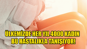 ÜLKEMİZDE HER YIL 4000 KADIN BU HASTALIKLA TANIŞIYOR!