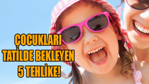 ÇOCUKLARI TATİLDE BEKLEYEN 5 TEHLİKE!