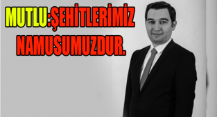 MUTLU:ŞEHİTLERİMİZ NAMUSUMUZDUR.