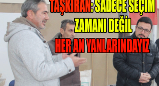 TAŞKIRAN: SADECE SEÇİM ZAMANI DEĞİL HER AN YANLARINDAYIZ