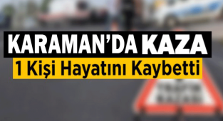 KARAMAN'DA KAZA 1 KİŞİ HAYATINI KAYBETTİ
