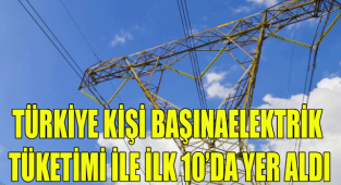 TÜRKİYE KİŞİ BAŞINAELEKTRİK TÜKETİMİ İLE İLK 10’DA YER ALDI