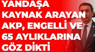 YANDAŞA KAYNAK ARAYAN AKP, ENGELLİ VE 65 AYLIKLARINA GÖZ DİKTİ