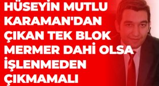 HÜSEYİN MUTLU :KARAMAN'DAN ÇIKAN TEK BLOK MERMER DAHİ OLSA İŞLENMEDEN ÇIKMAMALI ...