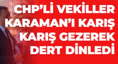 CHP’Lİ VEKİLLER KARAMAN’I KARIŞ KARIŞ GEZEREK DERT DİNLEDİ