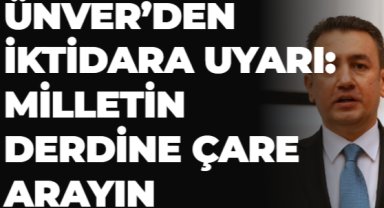 ÜNVER’DEN İKTİDARA UYARI: MİLLETİN DERDİNE ÇARE ARAYIN