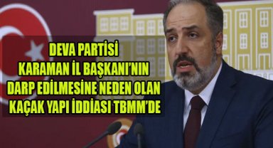 DEVA PARTİSİ KARAMAN İL BAŞKANI’NIN DARP EDİLMESİNE NEDEN OLAN KAÇAK YAPI İDDİASI TBMM’DE