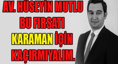 AV. HÜSEYİN MUTLU:BU FIRSATI KARAMAN ICIN KAÇIRMIYALIM.