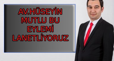 AV.HÜSEYİN MUTLU : BÖYLE BİR EYLEMİ LANETLİYORUZ