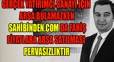 GERÇEK YATIRIMCI SANAYI iÇiN ARSA BULAMAZKEN SAHİBİNDEN.COM DA FAHİŞ FİYATLARA ARSA SATILMASI PERVASIZLIKTIR