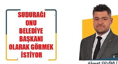 SUDURAĞI ONU BELEDİYE BAŞKANI OLARAK GÖRMEK İSTİYOR AHMET SEVİMLİ