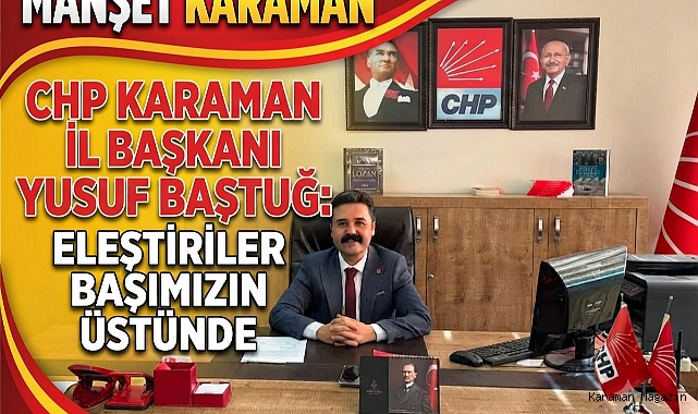 CHP Karaman İl Başkanı Yusuf Baştuğ: Eleştiriler Başımızın Üstünde